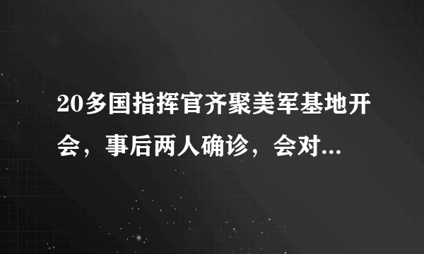 20多国指挥官齐聚美军基地开会，事后两人确诊，会对哪些方面产生影响？