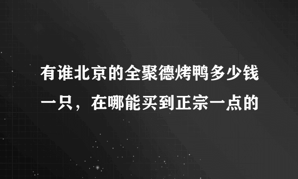 有谁北京的全聚德烤鸭多少钱一只，在哪能买到正宗一点的