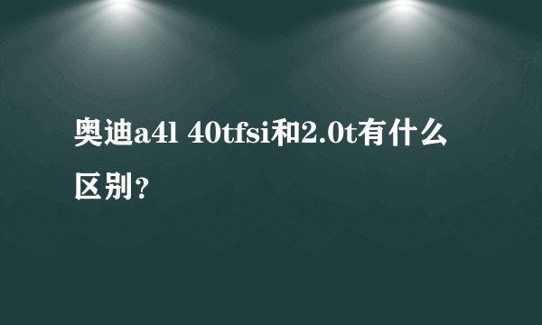 奥迪a4l 40tfsi和2.0t有什么区别？