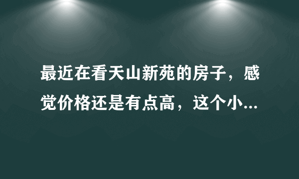 最近在看天山新苑的房子，感觉价格还是有点高，这个小区之前价格如何？大概多少钱？