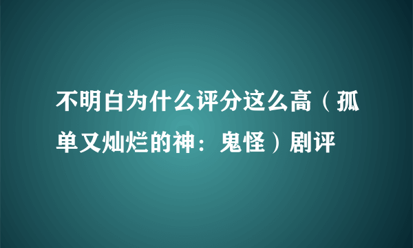 不明白为什么评分这么高（孤单又灿烂的神：鬼怪）剧评