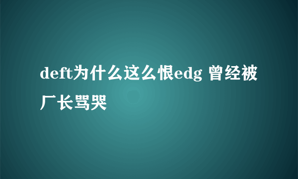 deft为什么这么恨edg 曾经被厂长骂哭