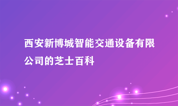 西安新博城智能交通设备有限公司的芝士百科