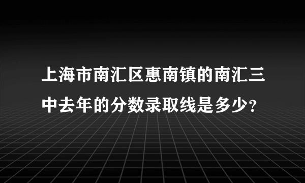 上海市南汇区惠南镇的南汇三中去年的分数录取线是多少？