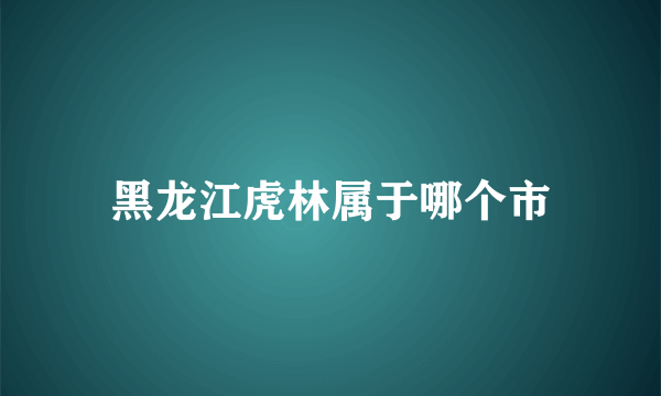 黑龙江虎林属于哪个市