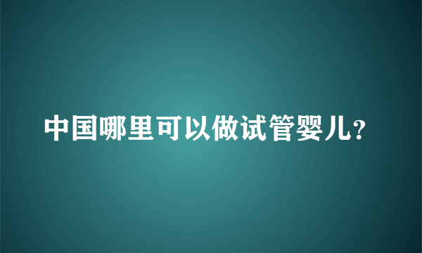 中国哪里可以做试管婴儿？