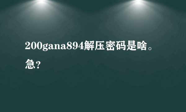 200gana894解压密码是啥。急？