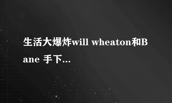 生活大爆炸will wheaton和Bane 手下是一个人吗？