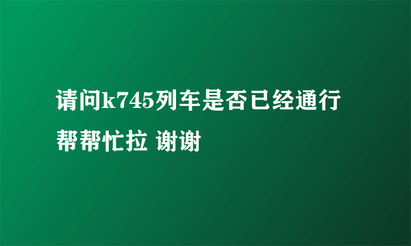 请问k745列车是否已经通行 帮帮忙拉 谢谢