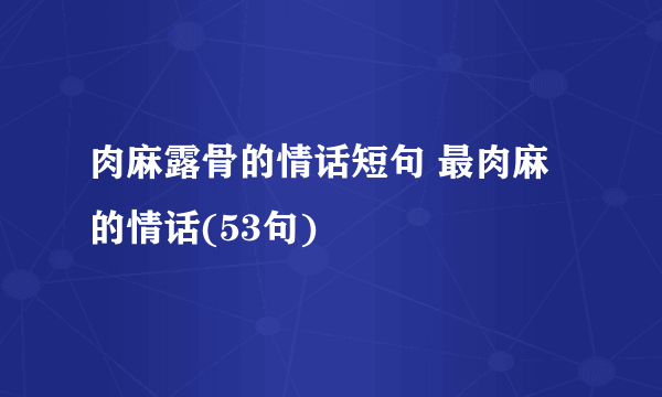 肉麻露骨的情话短句 最肉麻的情话(53句)