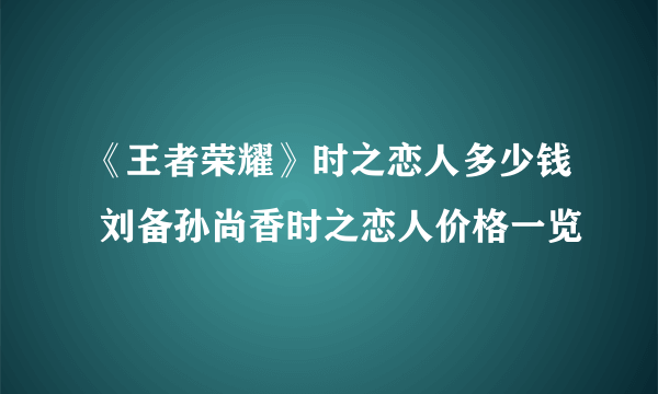 《王者荣耀》时之恋人多少钱 刘备孙尚香时之恋人价格一览