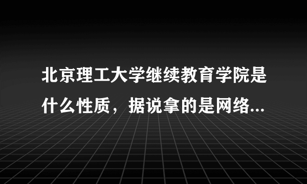 北京理工大学继续教育学院是什么性质，据说拿的是网络教育或者成教的毕业证，国家认可吗？学校怎么样？急