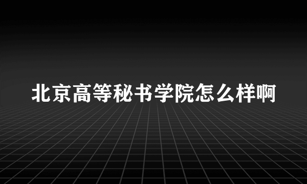 北京高等秘书学院怎么样啊