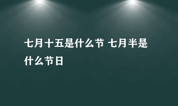 七月十五是什么节 七月半是什么节日