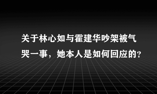 关于林心如与霍建华吵架被气哭一事，她本人是如何回应的？