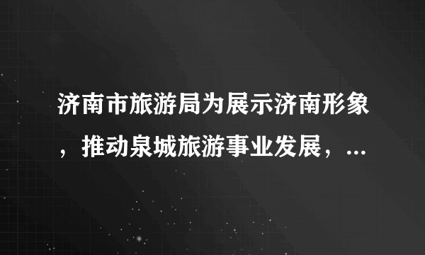 济南市旅游局为展示济南形象，推动泉城旅游事业发展，拟征集旅游宣传语，学习了《济南的冬天》后，请结合自己的生活体验和对济南的了解，为济南写一条宣传标语。答：