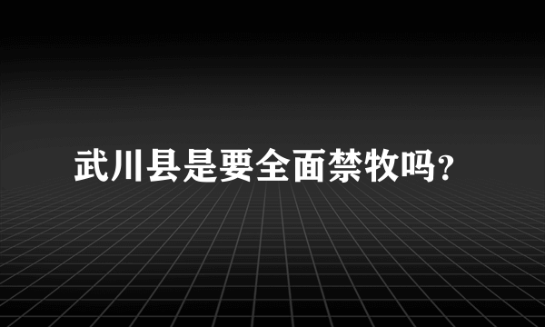 武川县是要全面禁牧吗？