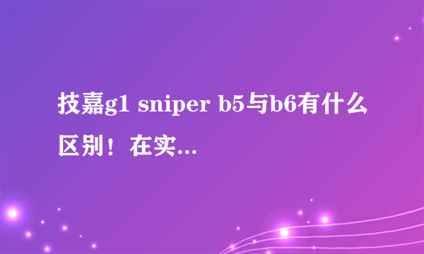 技嘉g1 sniper b5与b6有什么区别！在实物上有什么区别？