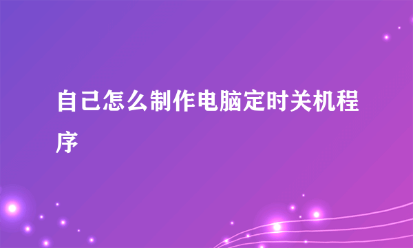 自己怎么制作电脑定时关机程序