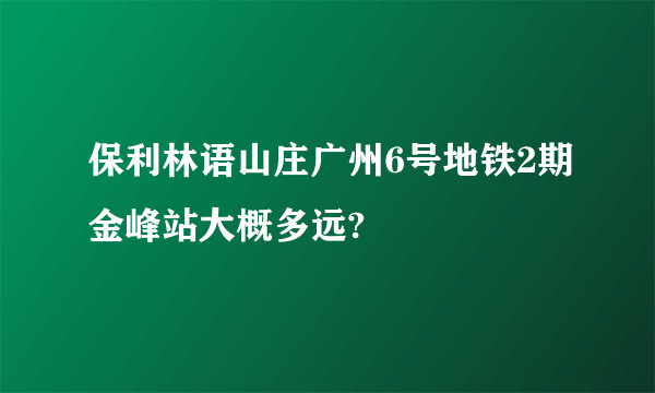 保利林语山庄广州6号地铁2期金峰站大概多远?