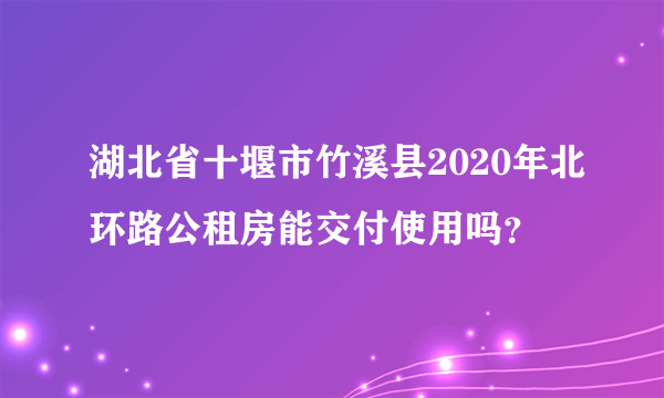 湖北省十堰市竹溪县2020年北环路公租房能交付使用吗？