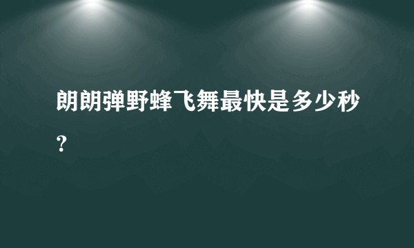 朗朗弹野蜂飞舞最快是多少秒？