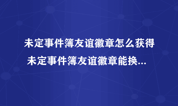 未定事件簿友谊徽章怎么获得 未定事件簿友谊徽章能换什么奖励