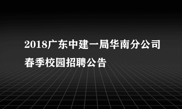 2018广东中建一局华南分公司春季校园招聘公告