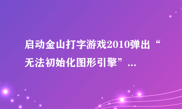 启动金山打字游戏2010弹出“无法初始化图形引擎”是怎么回事？