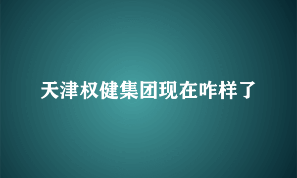 天津权健集团现在咋样了