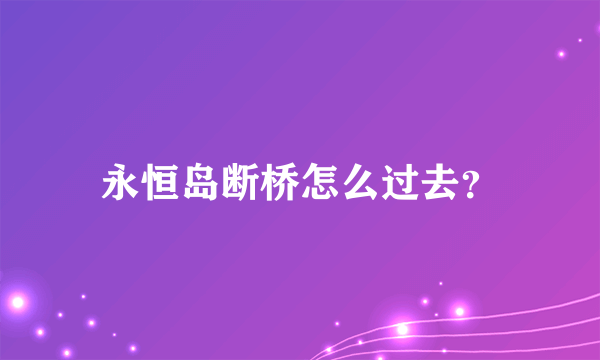 永恒岛断桥怎么过去？