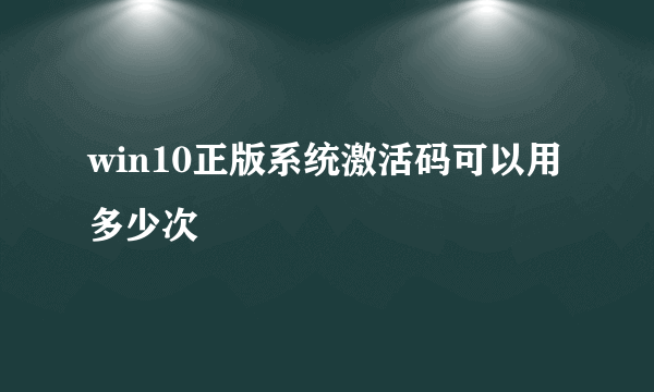 win10正版系统激活码可以用多少次