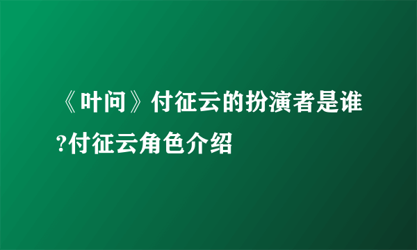 《叶问》付征云的扮演者是谁?付征云角色介绍