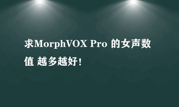 求MorphVOX Pro 的女声数值 越多越好！