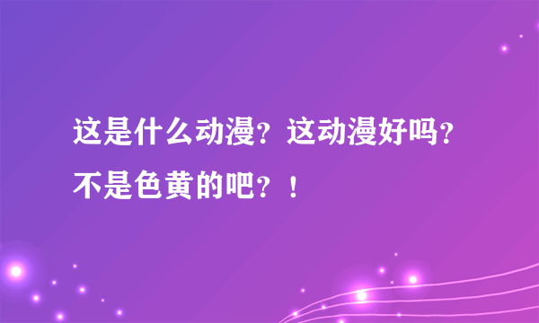 这是什么动漫？这动漫好吗？不是色黄的吧？！