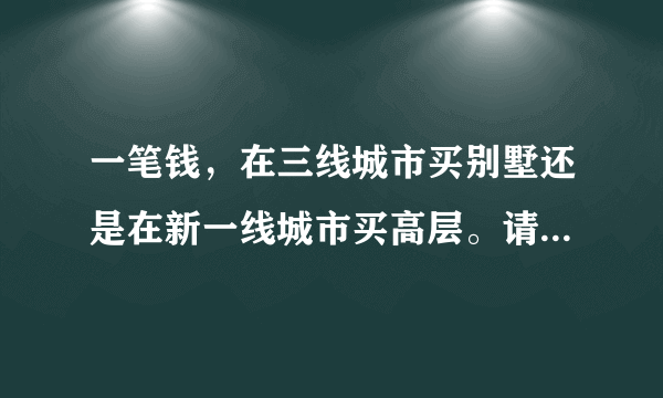 一笔钱，在三线城市买别墅还是在新一线城市买高层。请问该如何选？