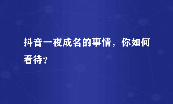 抖音一夜成名的事情，你如何看待？