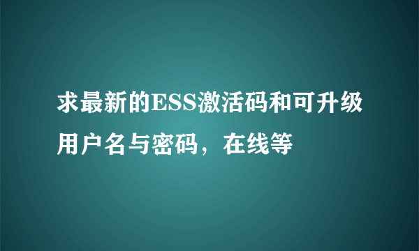 求最新的ESS激活码和可升级用户名与密码，在线等