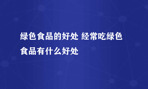 绿色食品的好处 经常吃绿色食品有什么好处