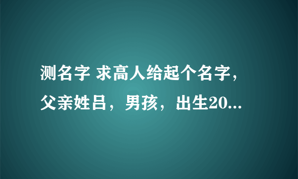 测名字 求高人给起个名字，父亲姓吕，男孩，出生2012年农历8月13阳历9月28号，比较急谢谢。