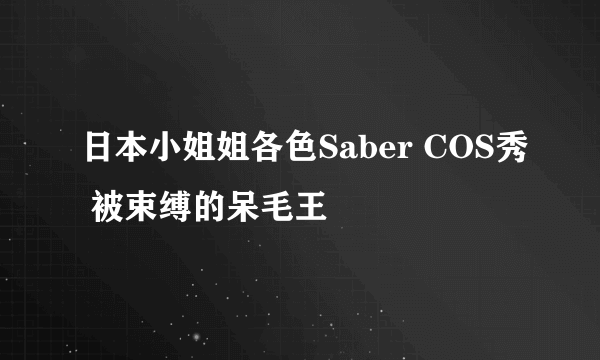 日本小姐姐各色Saber COS秀 被束缚的呆毛王