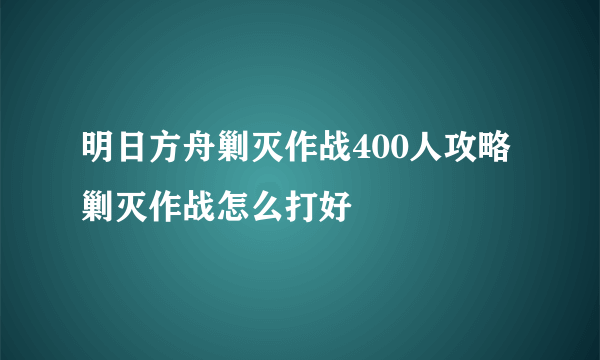 明日方舟剿灭作战400人攻略 剿灭作战怎么打好