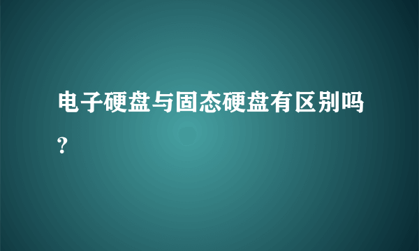 电子硬盘与固态硬盘有区别吗？