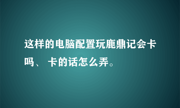 这样的电脑配置玩鹿鼎记会卡吗、 卡的话怎么弄。