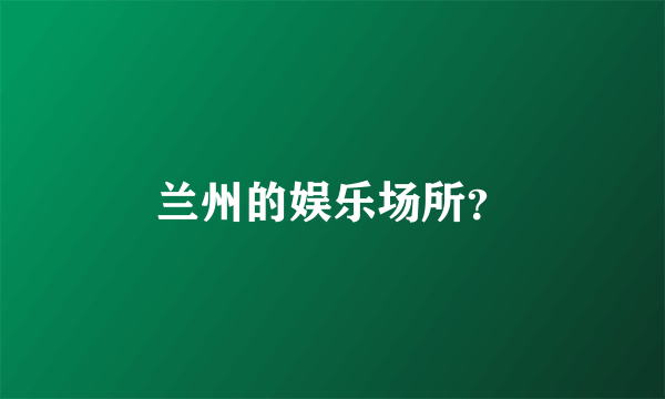 兰州的娱乐场所？