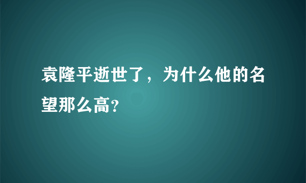 袁隆平逝世了，为什么他的名望那么高？