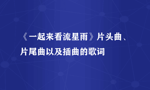 《一起来看流星雨》片头曲、片尾曲以及插曲的歌词
