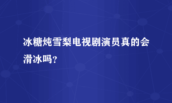 冰糖炖雪梨电视剧演员真的会滑冰吗？