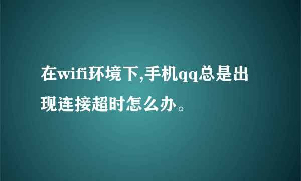 在wifi环境下,手机qq总是出现连接超时怎么办。