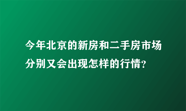 今年北京的新房和二手房市场分别又会出现怎样的行情？